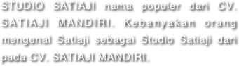 STUDIO SATIAJI nama populer dari CV. SATIAJI MANDIRI. Kebanyakan orang mengenal Satiaji sebagai Studio Satiaji dari pada CV. SATIAJI MANDIRI.